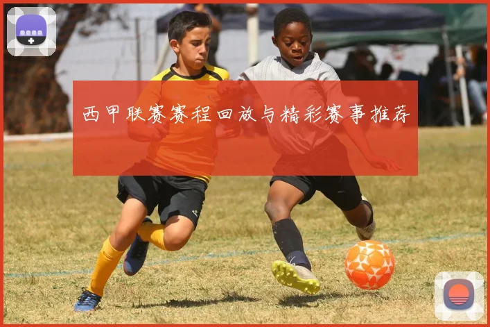 西甲联赛赛程回放与精彩赛事推荐