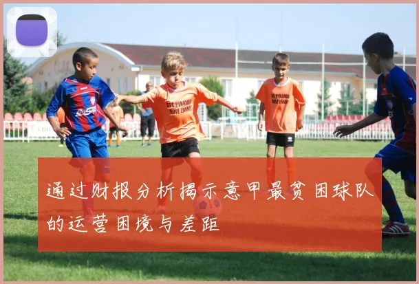 通过财报分析揭示意甲最贫困球队的运营困境与差距