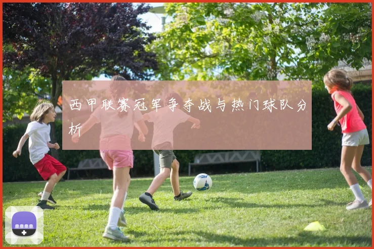 西甲联赛冠军争夺战与热门球队分析