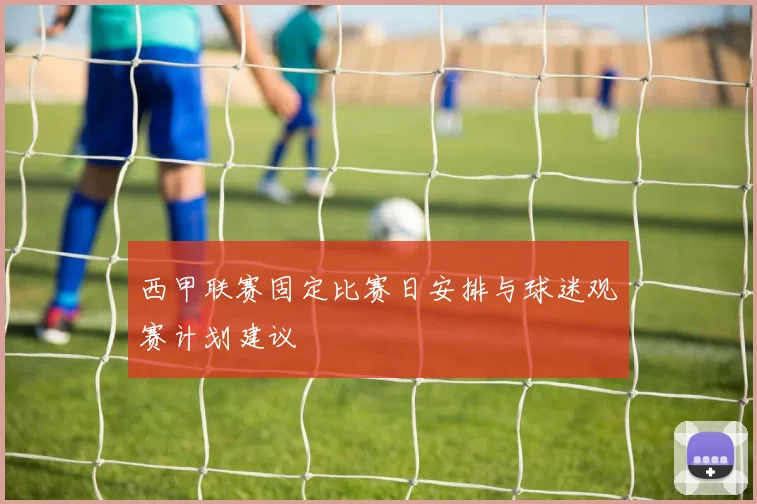 西甲联赛固定比赛日安排与球迷观赛计划建议