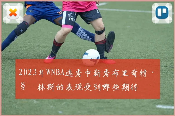 2023年WNBA选秀中新秀布里奇特·科林斯的表现受到哪些期待
