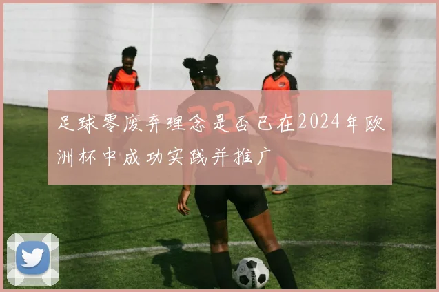足球零废弃理念是否已在2024年欧洲杯中成功实践并推广