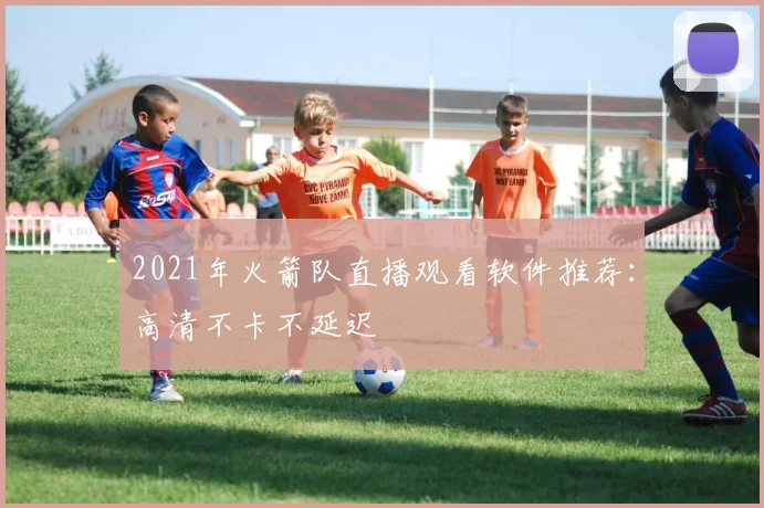 2021年火箭队直播观看软件推荐：高清不卡不延迟