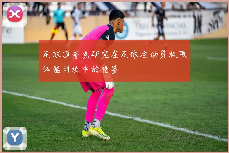 足球顶夸克研究在足球运动员极限体能训练中的借鉴