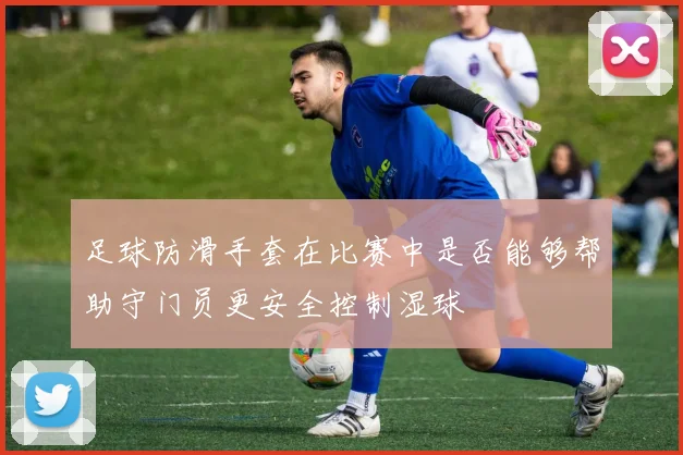 足球防滑手套在比赛中是否能够帮助守门员更安全控制湿球