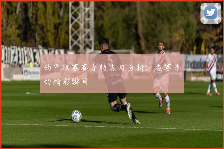 西甲联赛赛季特点与分析：各赛季的精彩瞬间