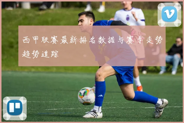 西甲联赛最新排名数据与赛季走势趋势追踪